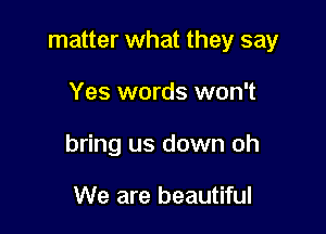 matter what they say

Yes words won't
bring us down oh

We are beautiful