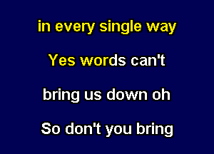 in every single way
Yes words can't

bring us down oh

So don't you bring
