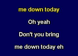 me down today

Oh yeah

Don't you bring

me down today eh