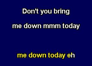 Don't you bring

me down mmm today

me down today eh