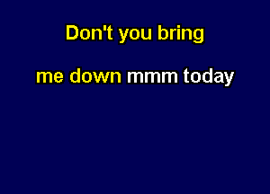Don't you bring

me down mmm today