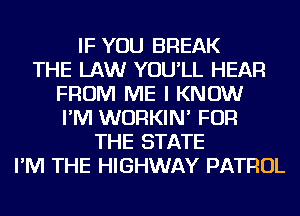 IF YOU BREAK
THE LAW YOU'LL HEAR
FROM ME I KNOW
I'M WURKIN' FOR
THE STATE
I'M THE HIGHWAY PATROL