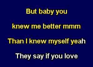 But baby you

knew me better mmm

Than I knew myself yeah

They say if you love