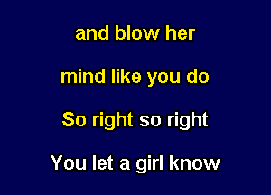 and blow her

mind like you do

So right so right

You let a girl know