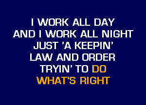 I WORK ALL DAY
AND I WORK ALL NIGHT
JUST 'A KEEPIN'
LAW AND ORDER
TRYIN' TO DO
WHAT'S RIGHT