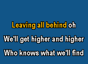 Leaving all behind oh

We'll get higher and higher

Who knows what we'll find