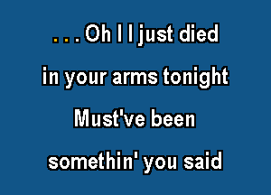 ...Oh I Ijustdied

in your arms tonight

Must've been

somethin' you said