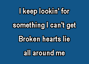 I keep lookin' for

something I can't get

Broken hearts lie

all around me
