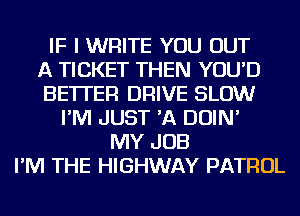 IF I WRITE YOU OUT
A TICKET THEN YOU'D
BETTER DRIVE SLOW
I'M JUST 'A DOIN'
MY JOB
I'M THE HIGHWAY PATROL