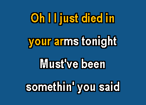Oh I ljust died in

your arms tonight
Must've been

somethin' you said