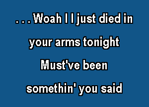 ...Woah I Ijust died in
your arms tonight

Must've been

somethin' you said