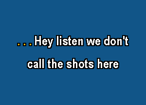 . . . Hey listen we don't

call the shots here