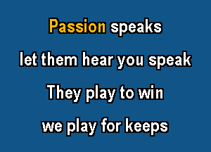Passion speaks

let them hear you speak

They play to win

we play for keeps
