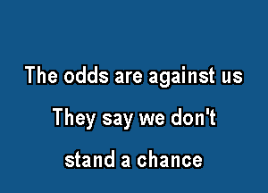 The odds are against us

They say we don't

stand a chance