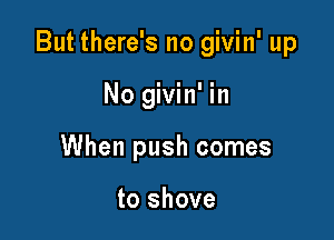 But there's no givin' up

No givin' in
When push comes

to shove