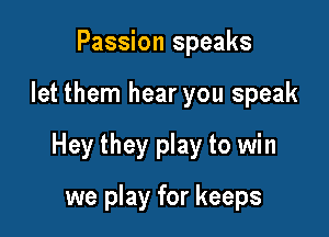 Passion speaks

let them hear you speak

Hey they play to win

we play for keeps