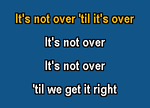 It's not over 'til it's over
It's not over

It's not over

'til we get it right