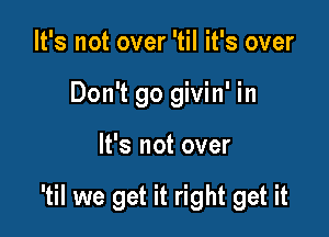 It's not over 'til it's over
Don't go givin' in

It's not over

'til we get it right get it