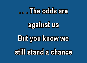 . . . The odds are

against us

But you know we

still stand a chance