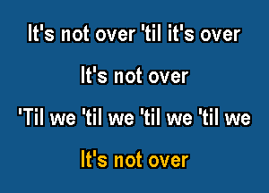 It's not over 'til it's over

It's not over

'Til we 'til we 'til we 'til we

It's not over