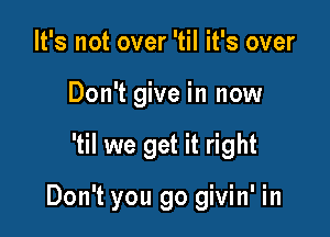 It's not over 'til it's over
Don't give in now

'til we get it right

Don't you go givin' in