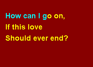 How can I go on,
If this love

Should ever end?