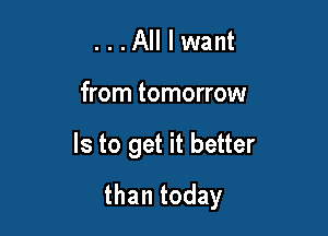 ...All I want

from tomorrow

Is to get it better

than today