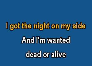 I got the night on my side

And I'm wanted

dead or alive