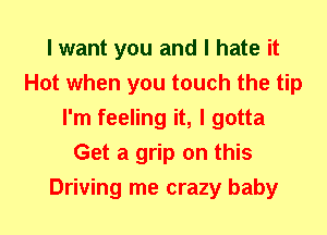 I want you and I hate it
Hot when you touch the tip
I'm feeling it, I gotta
Get a grip on this
Driving me crazy baby