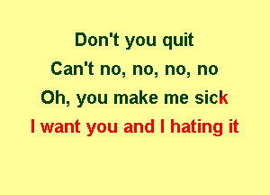Don't you quit
Can't no, no, no, no
Oh, you make me sick
I want you and I hating it
