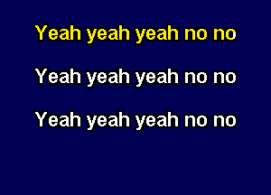 Yeah yeah yeah no no

Yeah yeah yeah no no

Yeah yeah yeah no no