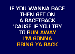 IF YOU WANNA RACE
THEN GET ON
A RACETRACK
'CAUSE IF YOU TRY
TO RUN AWAY
I'M GONNA

BRING YA BACK l