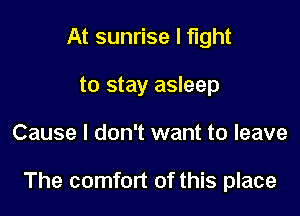 At sunrise I fight
to stay asleep

Cause I don't want to leave

The comfort of this place