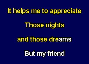 It helps me to appreciate

Those nights
and those dreams

But my friend