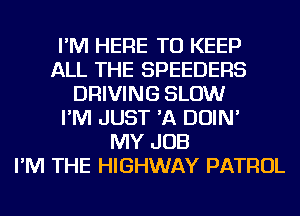 I'M HERE TO KEEP
ALL THE SPEEDERS
DRIVING SLOW
I'M JUST 'A DOIN'

MY JOB
I'M THE HIGHWAY PATROL