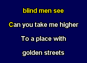 blind men see

Can you take me higher

To a place with

golden streets