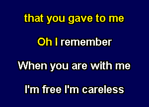 that you gave to me

Oh I remember

When you are with me

I'm free I'm careless