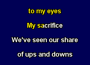 to my eyes
My sacrifice

We've seen our share

of ups and downs