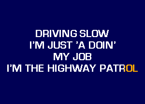 DRIVING SLOW
I'M JUST 'A DOIN'

MY JOB
I'M THE HIGHWAY PATROL