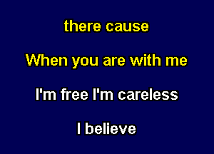 there cause

When you are with me

I'm free I'm careless

lbeneve
