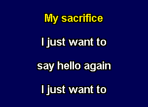 My sacrifice

I just want to

say hello again

Ijust want to
