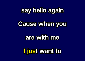 say hello again

Cause when you
are with me

I just want to