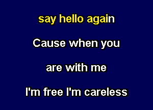 say hello again

Cause when you

are with me

I'm free I'm careless