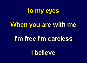 to my eyes

When you are with me
I'm free I'm careless

lbeneve
