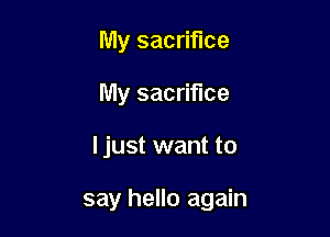 My sacrifice
My sacrifice

I just want to

say hello again