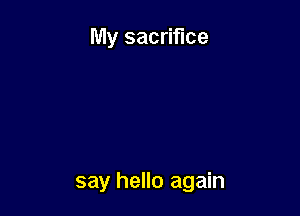 My sacrifice

say hello again