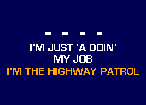 I'M JUST 'A DUIN'

MY JOB
I'M THE HIGHWAY PATROL