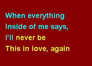 When everything
Inside of me says,
I'll never be

This in love, again