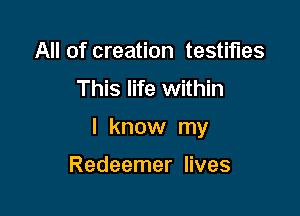 All of creation testifies
This life within

I know my

Redeemer lives