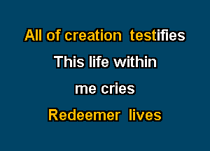 All of creation testifies
This life within

me cries

Redeemer lives